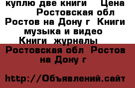 куплю две книги  › Цена ­ 100 - Ростовская обл., Ростов-на-Дону г. Книги, музыка и видео » Книги, журналы   . Ростовская обл.,Ростов-на-Дону г.